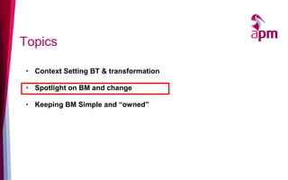 Topics

• Context Setting BT & transformation

• Spotlight on BM and change

• Keeping BM Simple and “owned”
 