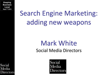 Search Engine Marketing:
adding new weapons
Keeping
Business
Local
Sept 7th
2010
Mark White
Social Media Directors
 