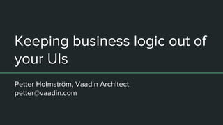Keeping business logic out of
your UIs
Petter Holmström, Vaadin Architect
petter@vaadin.com
 