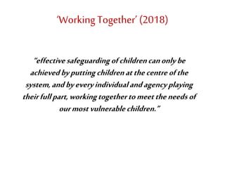 ‘WorkingTogether’ (2018)
“effectivesafeguardingofchildrencanonlybe
achievedbyputtingchildrenatthecentreofthe
system,andbye...