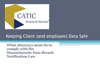 Keeping Client (and employee) Data Safe What attorneys must do to comply with the Massachusetts Data Breach Notification Law 