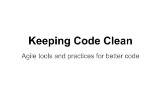 Keeping Code Clean
Agile tools and practices for better code
 