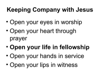 Keeping Company with Jesus
• Open your eyes in worship
• Open your heart through
prayer
• Open your life in fellowship
• Open your hands in service
• Open your lips in witness

 