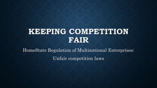 KEEPING COMPETITION
FAIR
HomeState Regulation of Multinational Enterprises:
Unfair competition laws
 