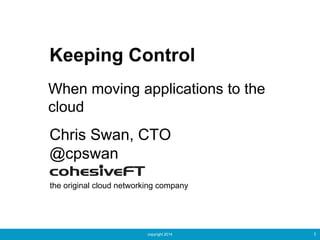 copyright 2014 1
Keeping Control
Chris Swan, CTO
@cpswan
the original cloud networking company
When moving applications to the
cloud
 