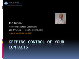 Jon Turino
Marketing Strategy Consultant
503-877-4609     jon@jonturino.com
www.www.jonturino.com



KEEPING CONTROL OF YOUR
CONTACTS
 