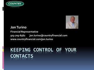 KEEPING CONTROL OF YOUR
CONTACTS
JonTurino
Professional Services Provider
Author, Speaker, Consultant, Networker
and Business and Marketing Consultant
503-877-4609
jon@jonturino.com
http://jonturino.com
 