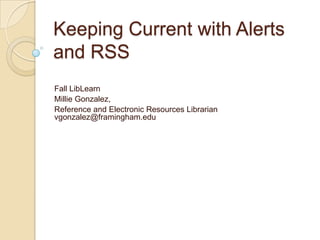 Keeping Current with Alerts and RSS Fall LibLearn Millie Gonzalez,  Reference and Electronic Resources Librarian vgonzalez@framingham.edu 