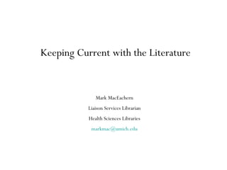 Keeping Current with the Literature


              Mark MacEachern
           Liaison Services Librarian
           Health Sciences Libraries
            markmac@umich.edu
 