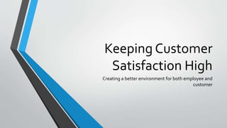 Keeping Customer
Satisfaction High
Creating a better environment for both employee and
customer
 