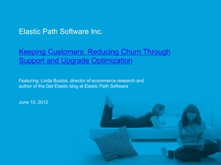 Elastic Path Software Inc.

     Keeping Customers: Reducing Churn Through
     Support and Upgrade Optimization

     Featuring: Linda Bustos, director of ecommerce research and
     author of the Get Elastic blog at Elastic Path Software


     June 15, 2012




Elastic Path™
 