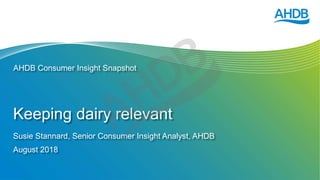 Keeping dairy relevant
Susie Stannard, Senior Consumer Insight Analyst, AHDB
August 2018
AHDB Consumer Insight Snapshot
 
