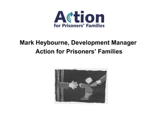 Mark Heybourne, Development Manager
Action for Prisoners’ Families
 