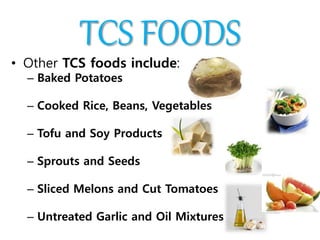 TCS FOODS
• Other TCS foods include:
– Baked Potatoes
– Cooked Rice, Beans, Vegetables
– Tofu and Soy Products
– Sprouts and Seeds
– Sliced Melons and Cut Tomatoes
– Untreated Garlic and Oil Mixtures
 