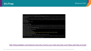 © 2001-2016 Sitecore Corporation A/S. All rights reserved. Sitecore® and Own the Experience® are registered trademarks of Sitecore Corporation A/S. All other brand and product names are the property of their respective owners.
#Sitecore SYM
20
It’s Free
http://blog.baslijten.com/sitecore-security-4-serve-your-site-securely-over-https-with-lets-encrypt/
 