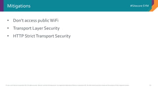 © 2001-2016 Sitecore Corporation A/S. All rights reserved. Sitecore® and Own the Experience® are registered trademarks of Sitecore Corporation A/S. All other brand and product names are the property of their respective owners.
#Sitecore SYM
24
• Don’t access publicWiFi
• Transport Layer Security
• HTTP StrictTransport Security
Mitigations
 