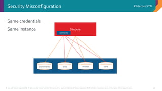 © 2001-2016 Sitecore Corporation A/S. All rights reserved. Sitecore® and Own the Experience® are registered trademarks of Sitecore Corporation A/S. All other brand and product names are the property of their respective owners.
#Sitecore SYM
37
Same credentials
Same instance
Security Misconfiguration
coremasterwebComments
Sitecore
comments
 