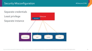© 2001-2016 Sitecore Corporation A/S. All rights reserved. Sitecore® and Own the Experience® are registered trademarks of Sitecore Corporation A/S. All other brand and product names are the property of their respective owners.
#Sitecore SYM
39
Separate credentials
Least privilege
Separate instance
Security Misconfiguration
coremasterwebComments
Sitecore
comments
 
