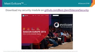 © 2001-2016 Sitecore Corporation A/S. All rights reserved. Sitecore® and Own the Experience® are registered trademarks of Sitecore Corporation A/S. All other brand and product names are the property of their respective owners.
#Sitecore SYMMeet Evilcore™….
Download my security module on github.com/BasLijten/SitecoreSecurity
 