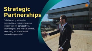 Collaborating with other
companies or researchers can
introduce new perspectives,
technologies, and market access,
extending your reach and
innovation potential.
 