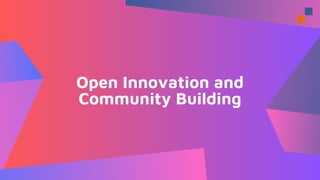 Open Innovation and
Community Building
 