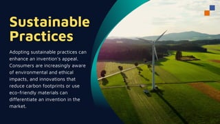 Adopting sustainable practices can
enhance an invention's appeal.
Consumers are increasingly aware
of environmental and ethical
impacts, and innovations that
reduce carbon footprints or use
eco-friendly materials can
differentiate an invention in the
market.
 