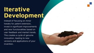 Iterative
Development
Instead of focusing on minor
tweaks for patent extension,
invest in significant improvements
and new functionalities based on
user feedback and market trends.
This creates a cycle of genuine
innovation, leading to new
versions and applications of your
invention.
 