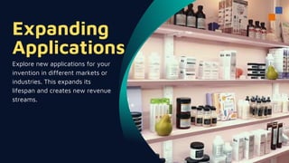 Expanding
Applications
Explore new applications for your
invention in different markets or
industries. This expands its
lifespan and creates new revenue
streams.
 