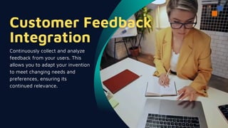 Continuously collect and analyze
feedback from your users. This
allows you to adapt your invention
to meet changing needs and
preferences, ensuring its
continued relevance.
 