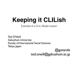 Keeping it CLILish
Example of a CLIL Model Lesson
Ted O’Neill
Gakushuin University
Faculty of International Social Sciences
Tokyo, Japan
@gotanda
ted.oneill@gakushuin.ac.jp
 