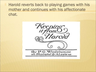  Harold reverts back to playing games with his
mother and continues with his affectionate
chat.
 