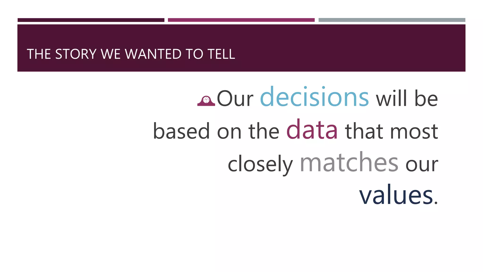 THE STORY WE WANTED TO TELL 
Our decisions will be 
based on the data that most 
closely matches our 
values. 
 