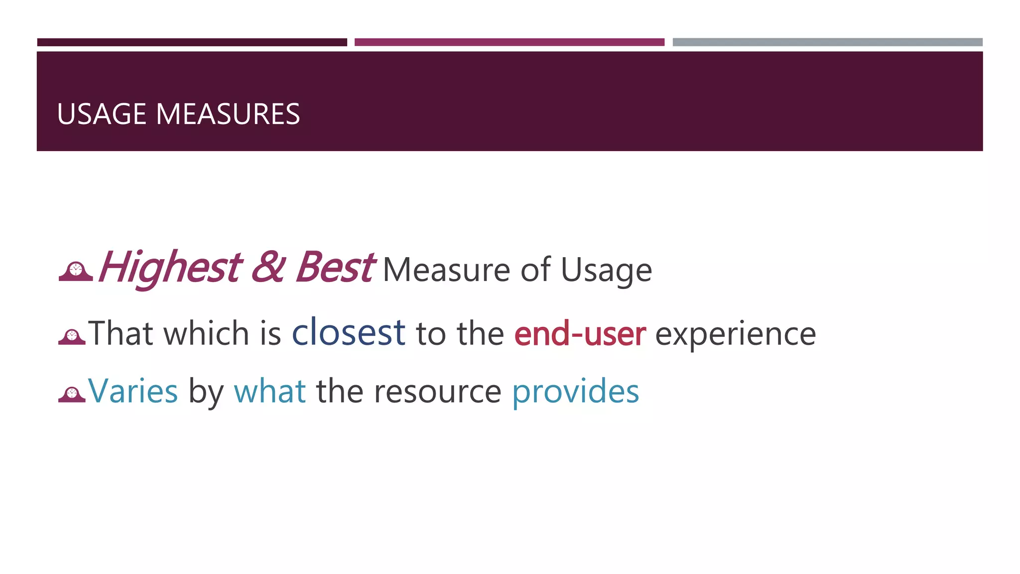 USAGE MEASURES 
Highest & Best Measure of Usage 
That which is closest to the end-user experience 
Varies by what the resource provides 
 