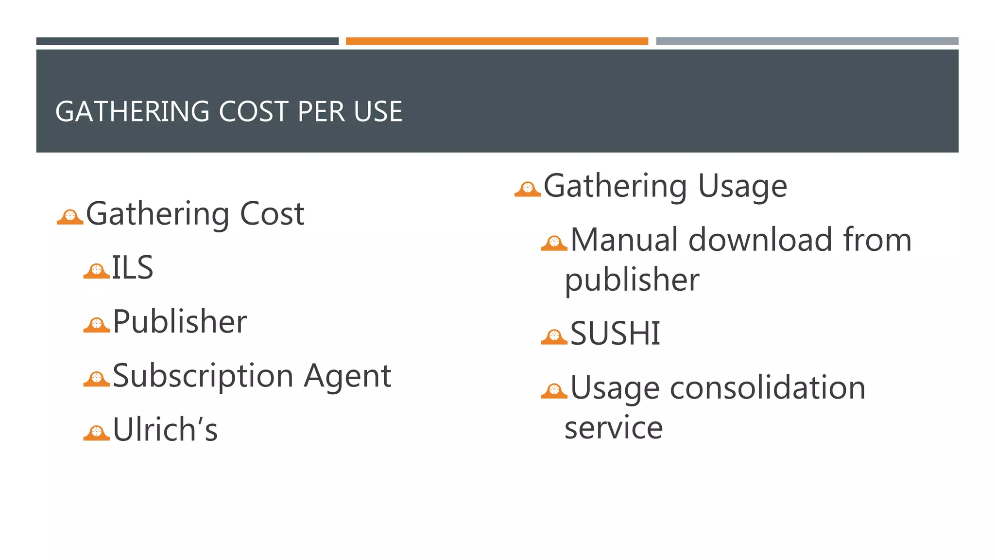 GATHERING COST PER USE 
Gathering Cost 
ILS 
Publisher 
Subscription Agent 
Ulrich’s 
Gathering Usage 
Manual download from 
publisher 
SUSHI 
Usage consolidation 
service 
 