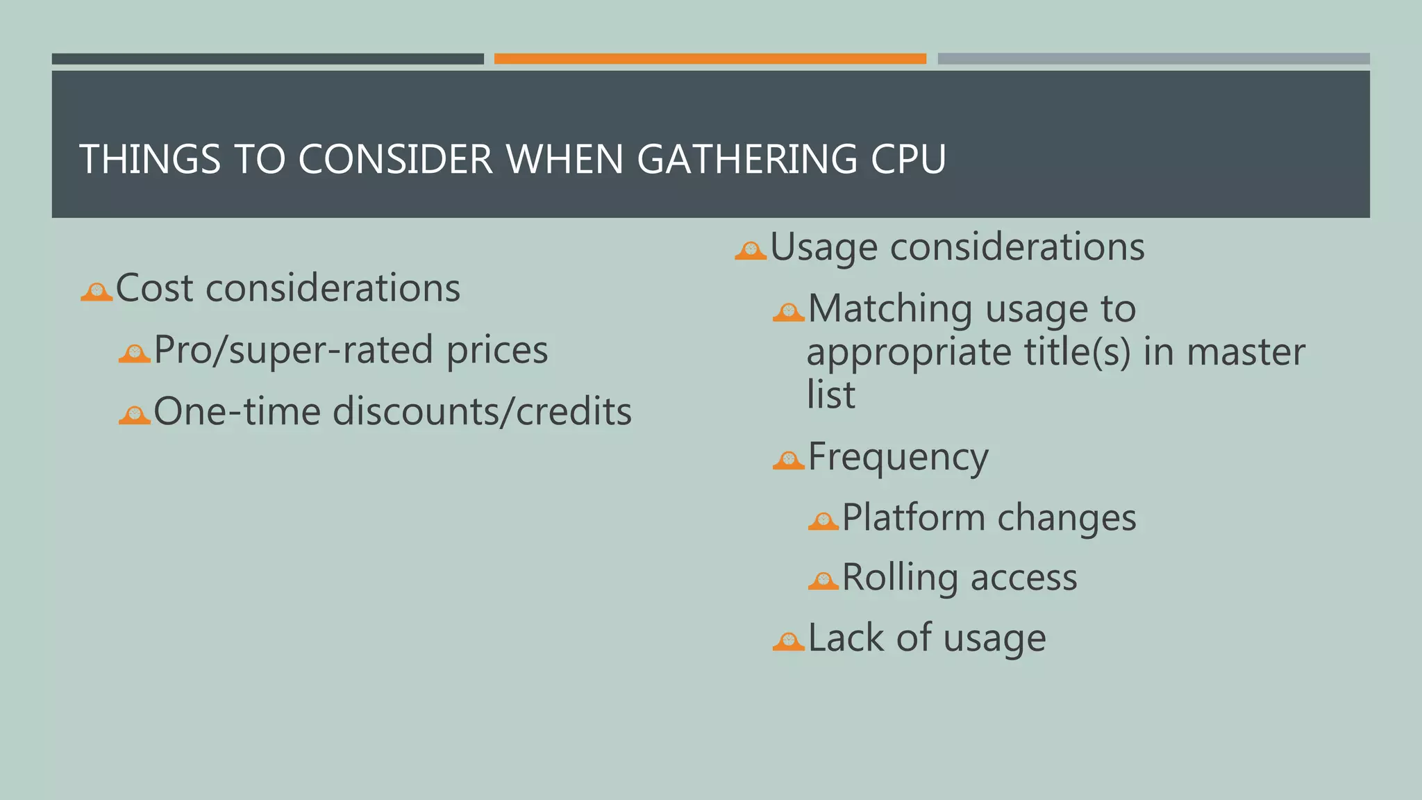 THINGS TO CONSIDER WHEN GATHERING CPU 
Cost considerations 
Pro/super-rated prices 
One-time discounts/credits 
Usage considerations 
Matching usage to 
appropriate title(s) in master 
list 
Frequency 
Platform changes 
Rolling access 
Lack of usage 
 
