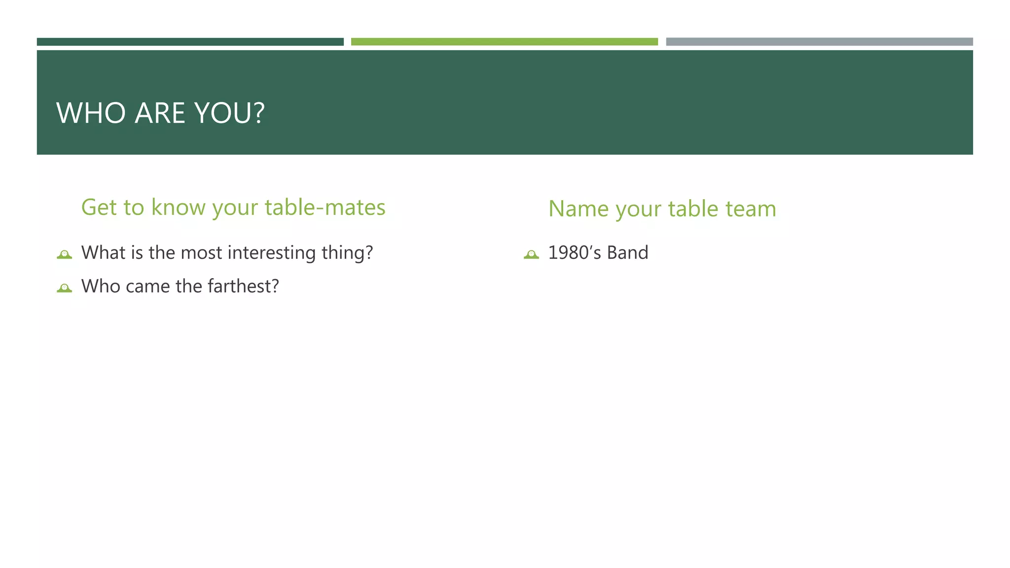 WHO ARE YOU? 
Get to know your table-mates 
 What is the most interesting thing? 
 Who came the farthest? 
Name your table team 
 1980’s Band 
 