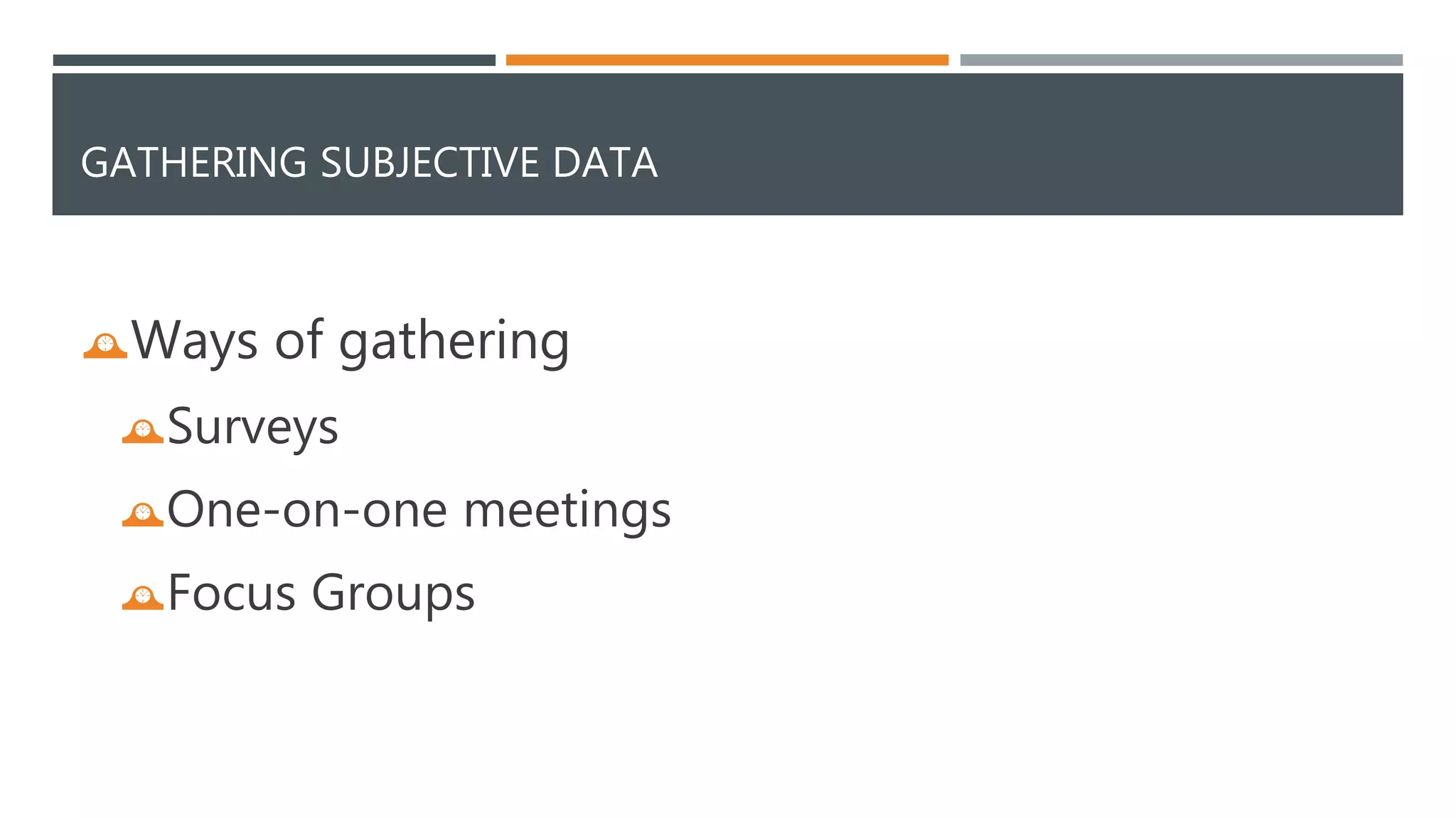 GATHERING SUBJECTIVE DATA 
Ways of gathering 
Surveys 
One-on-one meetings 
Focus Groups 
 
