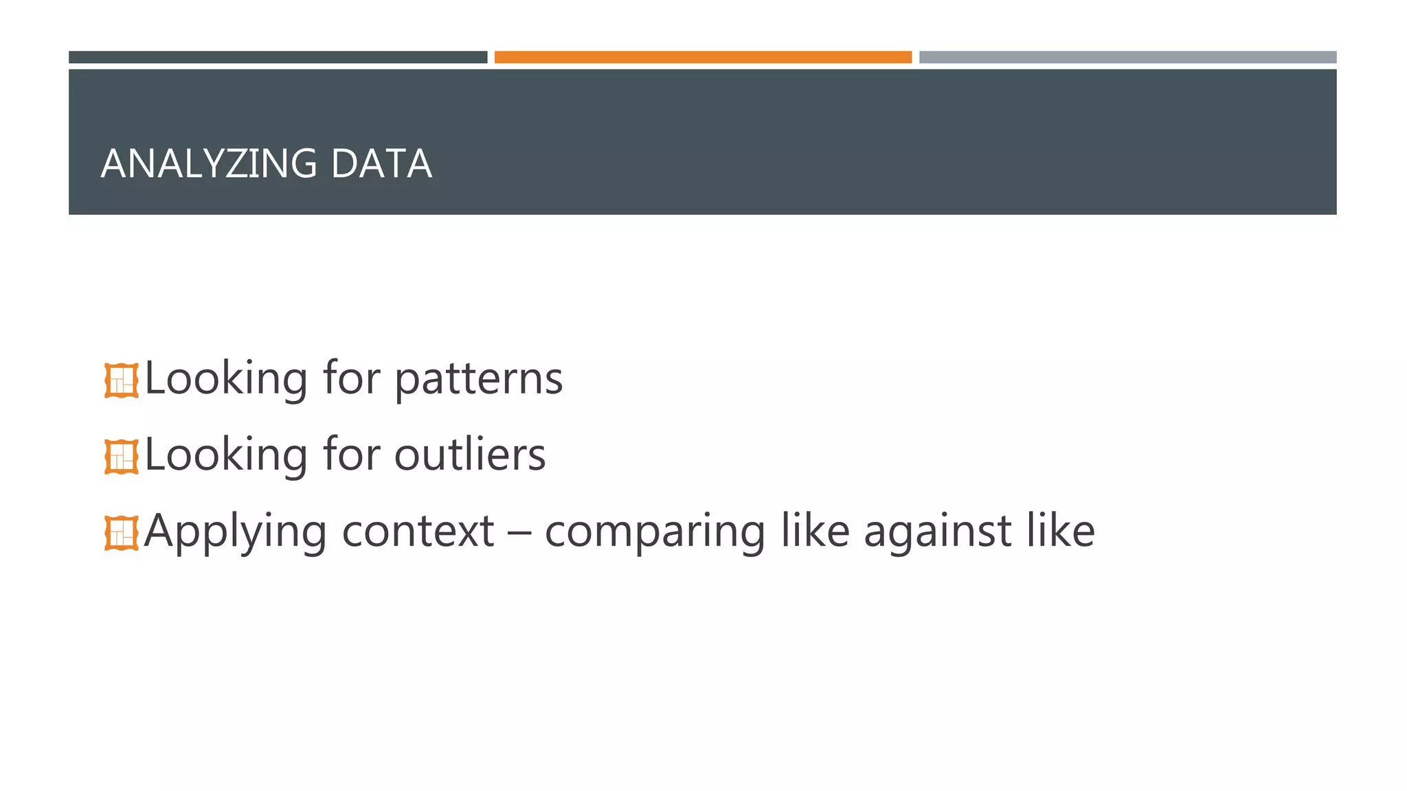 ANALYZING DATA 
Looking for patterns 
Looking for outliers 
Applying context – comparing like against like 
 