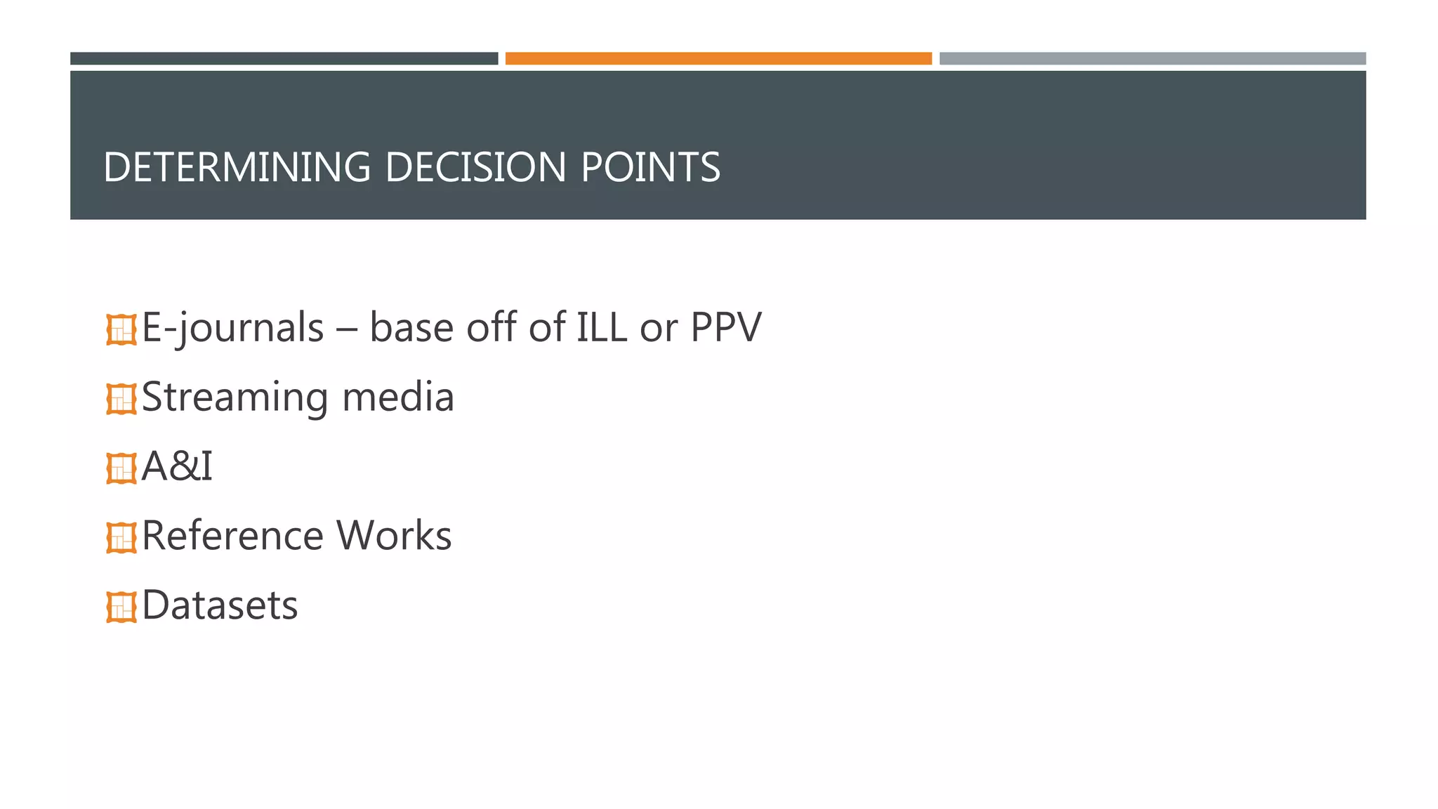 DETERMINING DECISION POINTS 
E-journals – base off of ILL or PPV 
Streaming media 
A&I 
Reference Works 
Datasets 
 