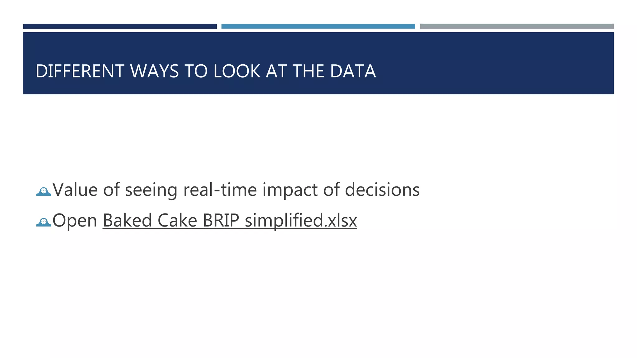 DIFFERENT WAYS TO LOOK AT THE DATA 
Value of seeing real-time impact of decisions 
Open Baked Cake BRIP simplified.xlsx 
 
