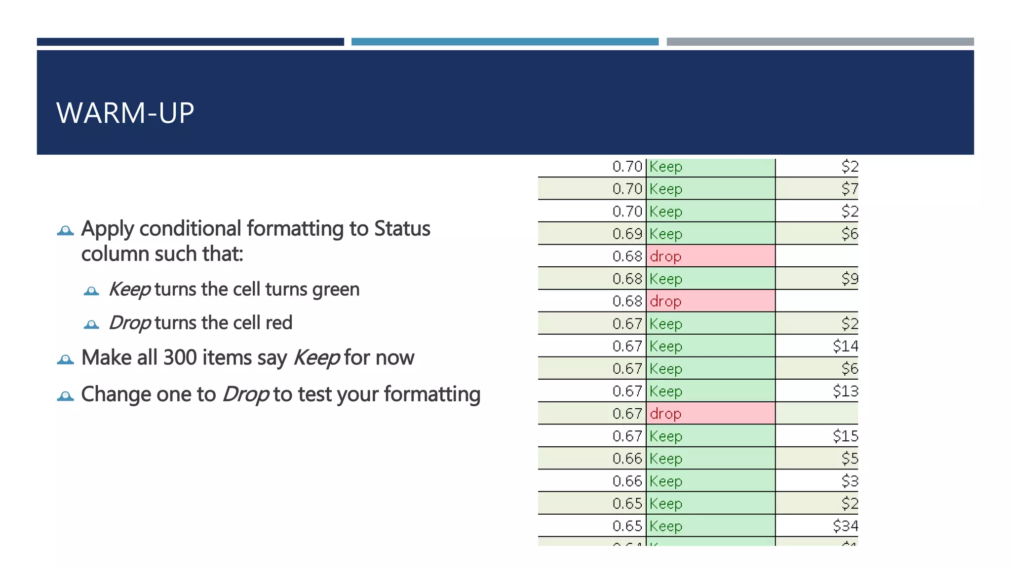 WARM-UP 
 Apply conditional formatting to Status 
column such that: 
 Keep turns the cell turns green 
 Drop turns the cell red 
 Make all 300 items say Keep for now 
 Change one to Drop to test your formatting 
 