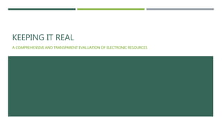 KEEPING IT REAL 
A COMPREHENSIVE AND TRANSPARENT EVALUATION OF ELECTRONIC RESOURCES 
 