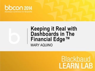 Keeping it Real with 
Dashboards in The 
Financial Edge™ 
MARY AQUINO 
 