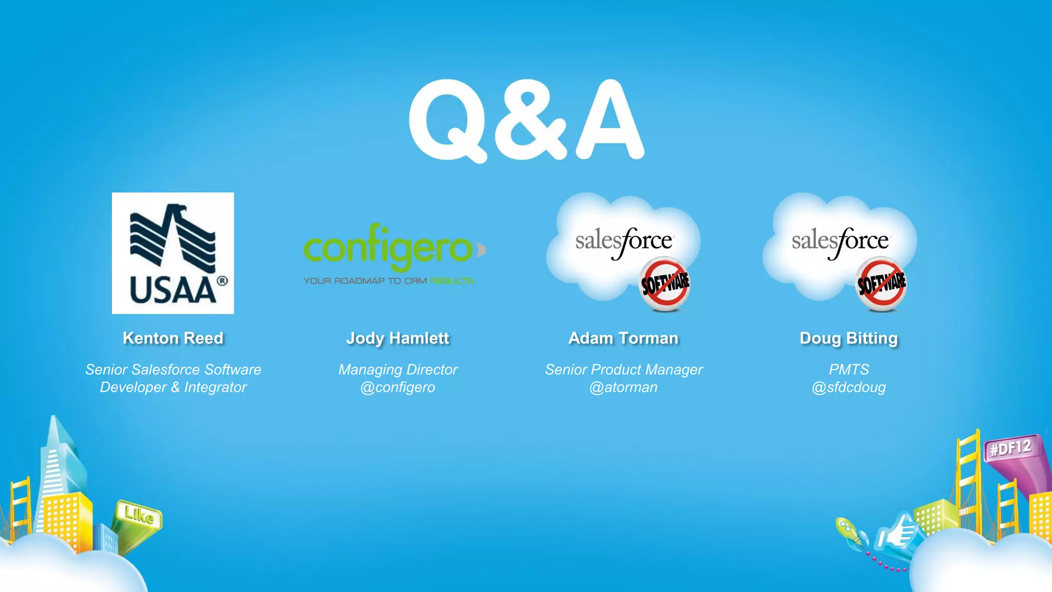 Kenton Reed              Jody Hamlett          Adam Torman           Doug Bitting
Senior Salesforce Software   Managing Director   Senior Product Manager     PMTS
  Developer & Integrator       @configero               @atorman           @sfdcdoug
 
