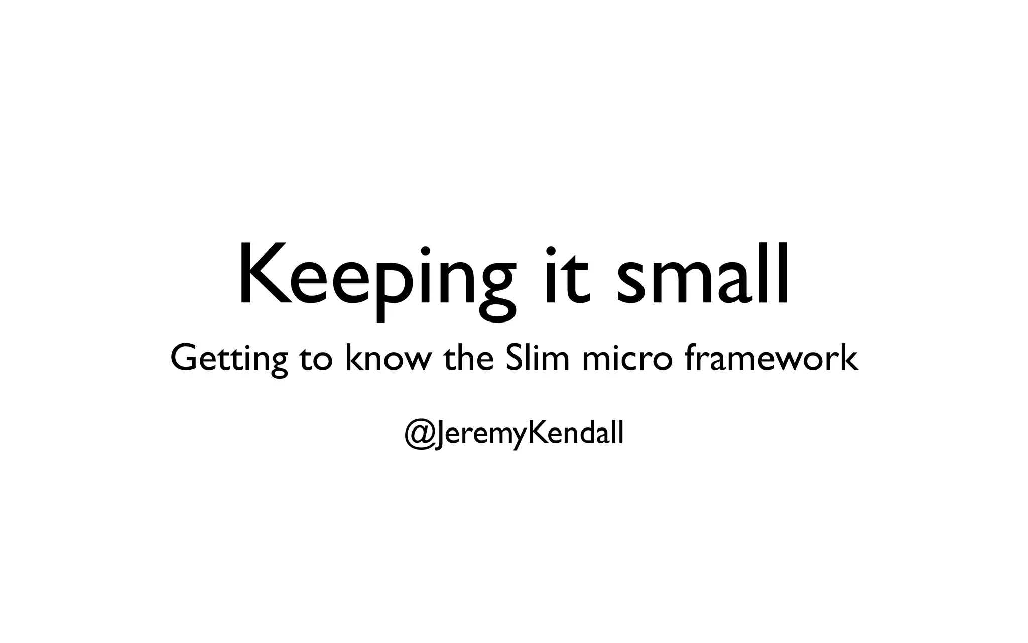 Keeping it small
Getting to know the Slim micro framework
             @JeremyKendall
 