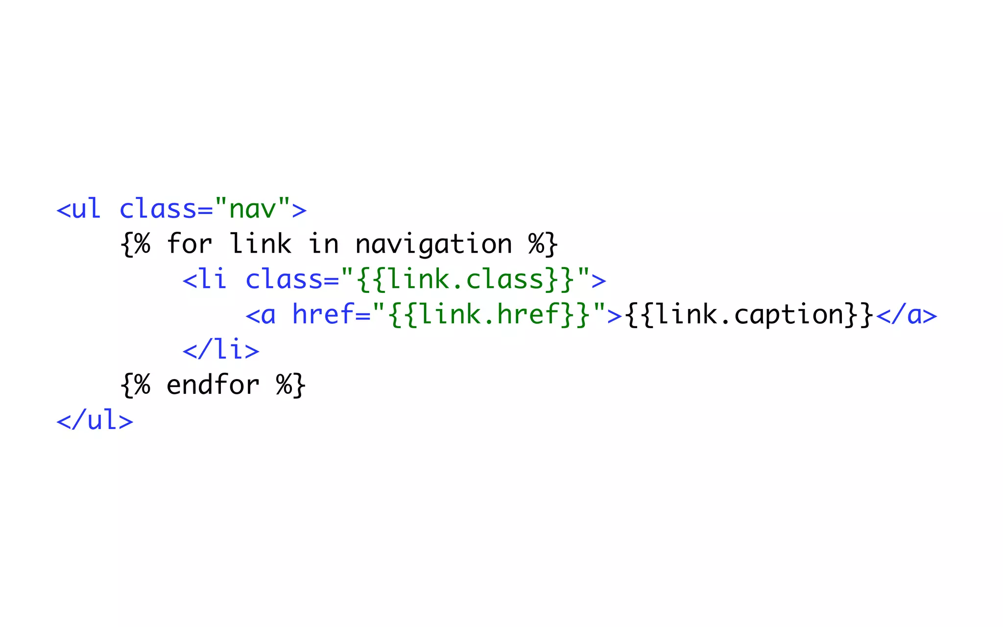 <ul class="nav">
    {% for link in navigation %}
        <li class="{{link.class}}">
            <a href="{{link.href}}">{{link.caption}}</a>
        </li>
    {% endfor %}
</ul>
 