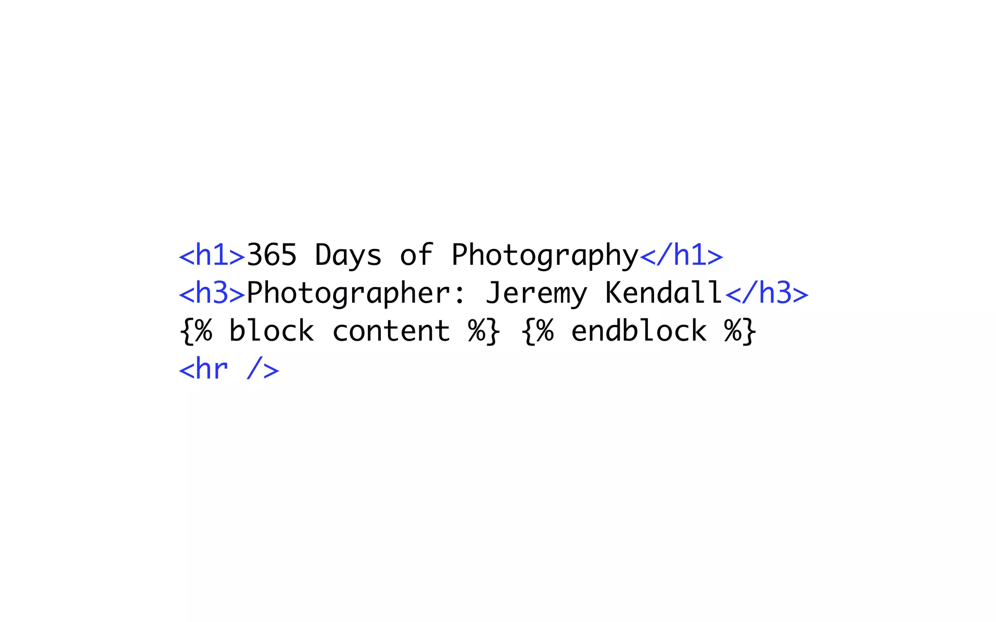 <h1>365 Days of Photography</h1>
<h3>Photographer: Jeremy Kendall</h3>
{% block content %} {% endblock %}
<hr />
 
