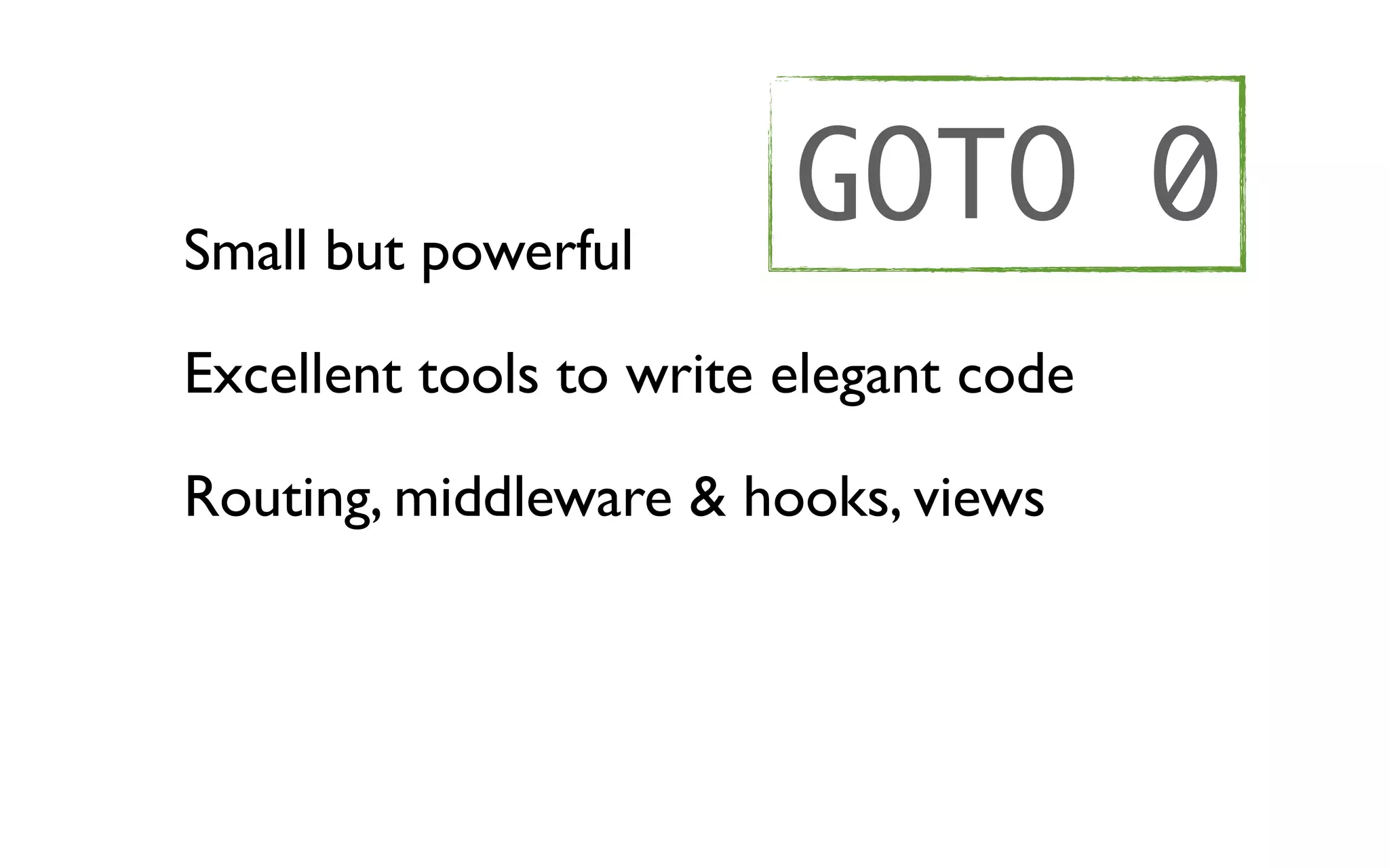 Small but powerful
                         GOTO 0
Excellent tools to write elegant code

Routing, middleware & hooks, views
 