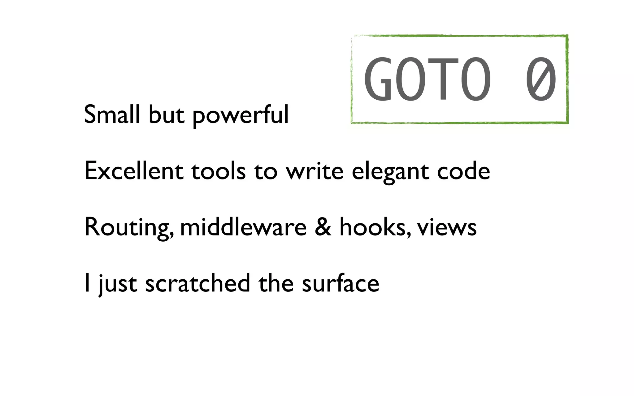 Small but powerful
                          GOTO 0
Excellent tools to write elegant code

Routing, middleware & hooks, views

I just scratched the surface
 