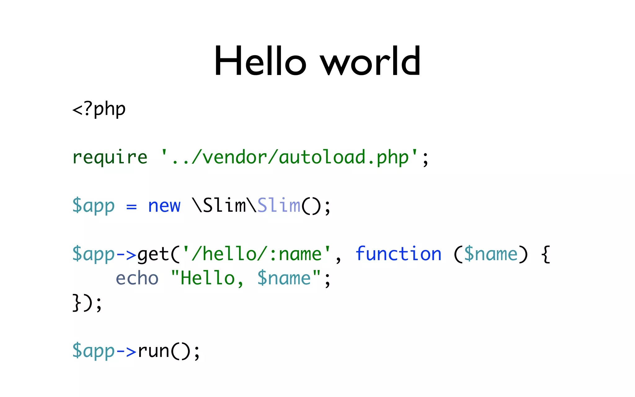 Hello world
<?php

require '../vendor/autoload.php';

$app = new SlimSlim();

$app->get('/hello/:name', function ($name) {
    echo "Hello, $name";
});

$app->run();
 